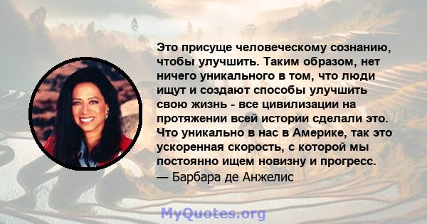 Это присуще человеческому сознанию, чтобы улучшить. Таким образом, нет ничего уникального в том, что люди ищут и создают способы улучшить свою жизнь - все цивилизации на протяжении всей истории сделали это. Что