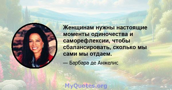 Женщинам нужны настоящие моменты одиночества и саморефлексии, чтобы сбалансировать, сколько мы сами мы отдаем.