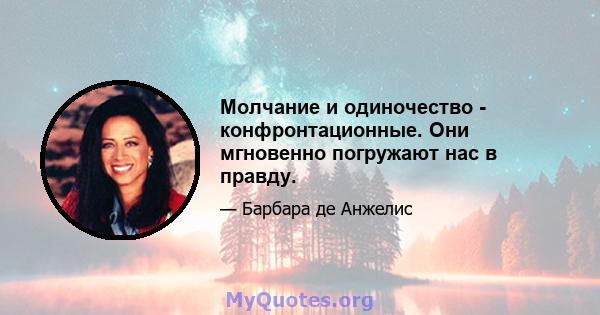 Молчание и одиночество - конфронтационные. Они мгновенно погружают нас в правду.