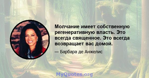 Молчание имеет собственную регенеративную власть. Это всегда священное. Это всегда возвращает вас домой.