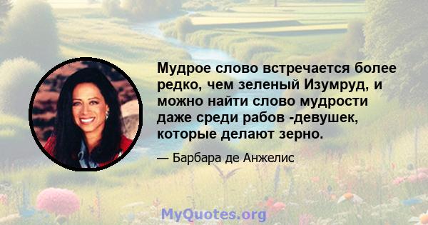 Мудрое слово встречается более редко, чем зеленый Изумруд, и можно найти слово мудрости даже среди рабов -девушек, которые делают зерно.