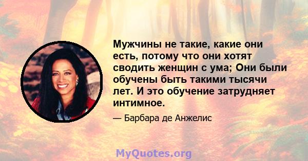 Мужчины не такие, какие они есть, потому что они хотят сводить женщин с ума; Они были обучены быть такими тысячи лет. И это обучение затрудняет интимное.