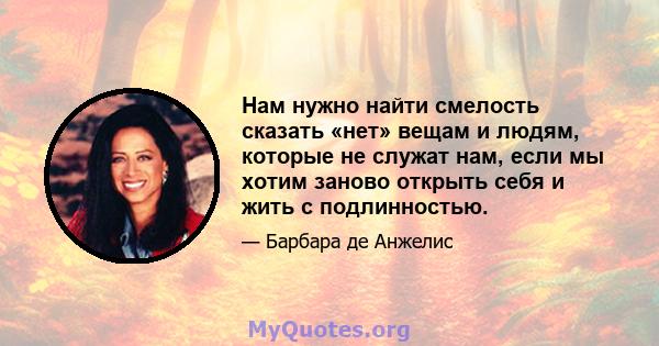 Нам нужно найти смелость сказать «нет» вещам и людям, которые не служат нам, если мы хотим заново открыть себя и жить с подлинностью.