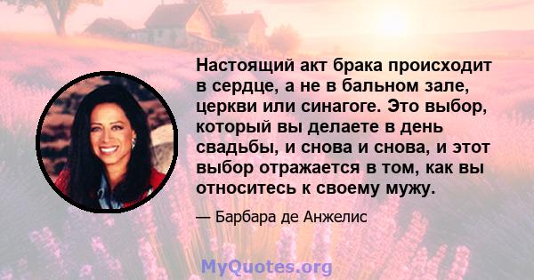 Настоящий акт брака происходит в сердце, а не в бальном зале, церкви или синагоге. Это выбор, который вы делаете в день свадьбы, и снова и снова, и этот выбор отражается в том, как вы относитесь к своему мужу.