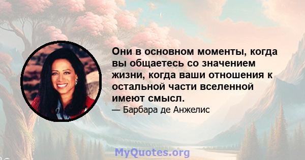 Они в основном моменты, когда вы общаетесь со значением жизни, когда ваши отношения к остальной части вселенной имеют смысл.