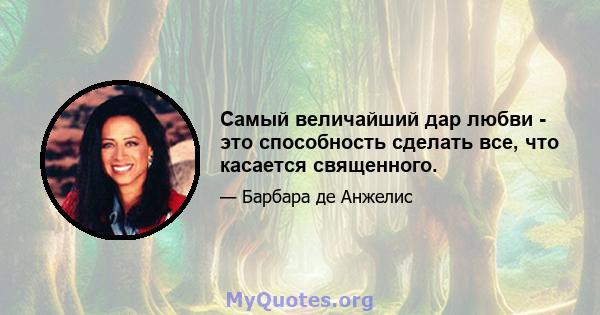 Самый величайший дар любви - это способность сделать все, что касается священного.