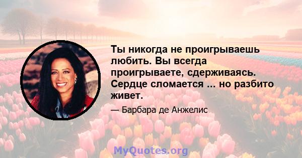 Ты никогда не проигрываешь любить. Вы всегда проигрываете, сдерживаясь. Сердце сломается ... но разбито живет.