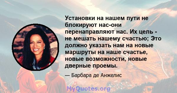 Установки на нашем пути не блокируют нас-они перенаправляют нас. Их цель - не мешать нашему счастью; Это должно указать нам на новые маршруты на наше счастье, новые возможности, новые дверные проемы.