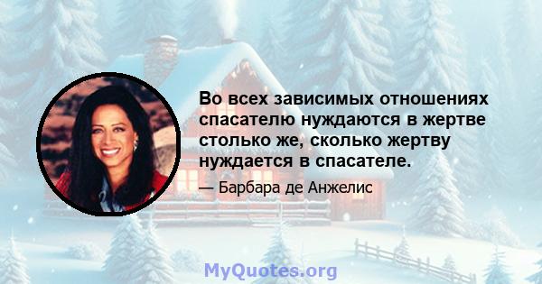 Во всех зависимых отношениях спасателю нуждаются в жертве столько же, сколько жертву нуждается в спасателе.