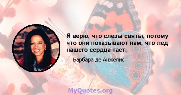 Я верю, что слезы святы, потому что они показывают нам, что лед нашего сердца тает.