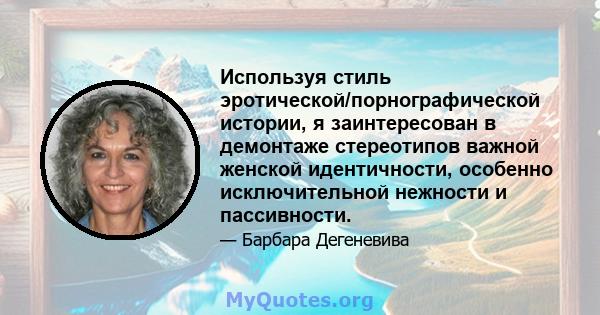 Используя стиль эротической/порнографической истории, я заинтересован в демонтаже стереотипов важной женской идентичности, особенно исключительной нежности и пассивности.