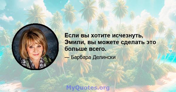 Если вы хотите исчезнуть, Эмили, вы можете сделать это больше всего.