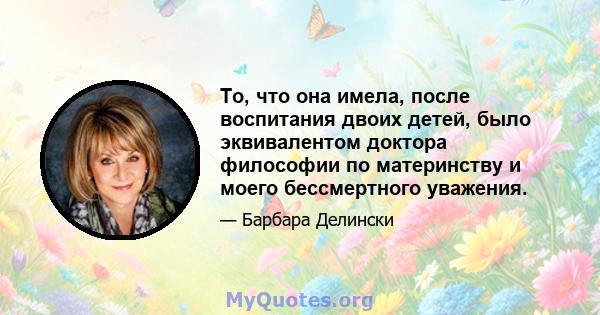 То, что она имела, после воспитания двоих детей, было эквивалентом доктора философии по материнству и моего бессмертного уважения.