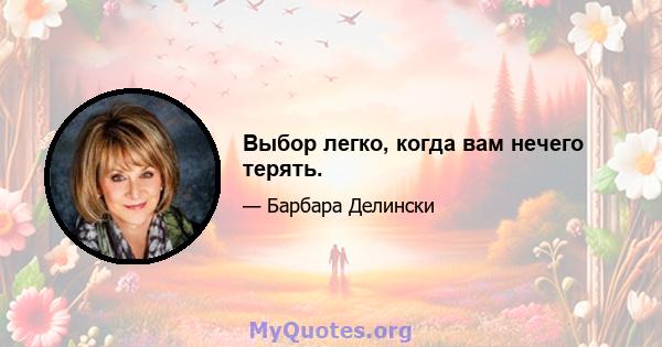 Выбор легко, когда вам нечего терять.