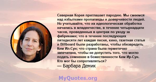 Северная Корея приглашает пародию. Мы смеемся над избытками пропаганды и доверчивости людей. Но учитывайте, что их идеологическая обработка началась в младенчестве, в течение четырнадцати часов, проведенных в центрах по 