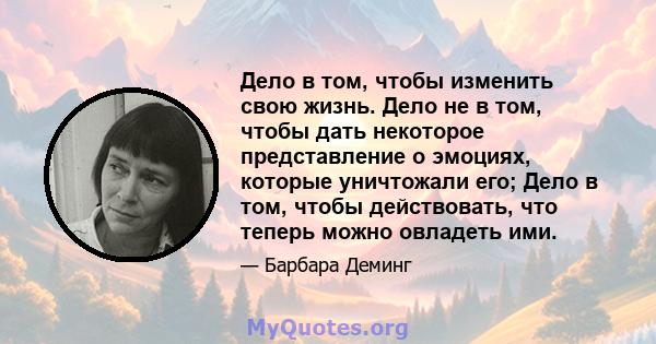 Дело в том, чтобы изменить свою жизнь. Дело не в том, чтобы дать некоторое представление о эмоциях, которые уничтожали его; Дело в том, чтобы действовать, что теперь можно овладеть ими.