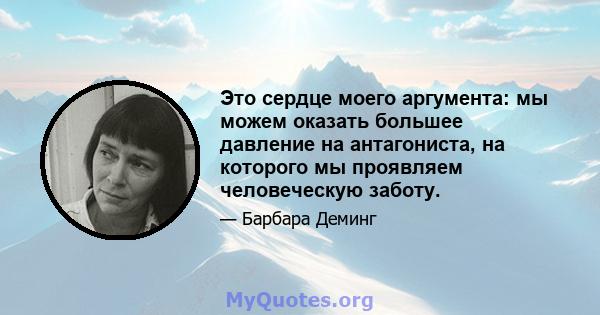 Это сердце моего аргумента: мы можем оказать большее давление на антагониста, на которого мы проявляем человеческую заботу.