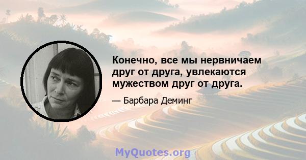 Конечно, все мы нервничаем друг от друга, увлекаются мужеством друг от друга.