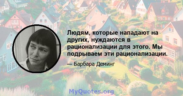 Людям, которые нападают на других, нуждаются в рационализации для этого. Мы подрываем эти рационализации.