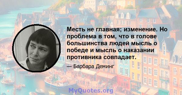 Месть не главная; изменение. Но проблема в том, что в голове большинства людей мысль о победе и мысль о наказании противника совпадает.