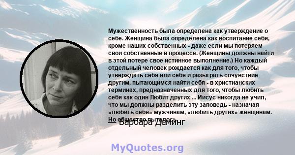 Мужественность была определена как утверждение о себе. Женщина была определена как воспитание себя, кроме наших собственных - даже если мы потеряем свои собственные в процессе. (Женщины должны найти в этой потере свое