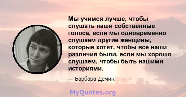 Мы учимся лучше, чтобы слушать наши собственные голоса, если мы одновременно слушаем другие женщины, которые хотят, чтобы все наши различия были, если мы хорошо слушаем, чтобы быть нашими историями.