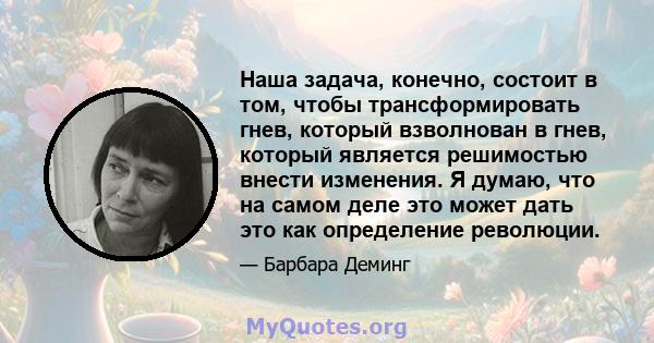 Наша задача, конечно, состоит в том, чтобы трансформировать гнев, который взволнован в гнев, который является решимостью внести изменения. Я думаю, что на самом деле это может дать это как определение революции.