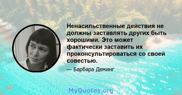 Ненасильственные действия не должны заставлять других быть хорошими. Это может фактически заставить их проконсультироваться со своей совестью.