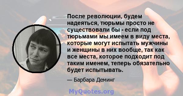 После революции, будем надеяться, тюрьмы просто не существовали бы - если под тюрьмами мы имеем в виду места, которые могут испытать мужчины и женщины в них вообще, так как все места, которое подходит под таким именем,