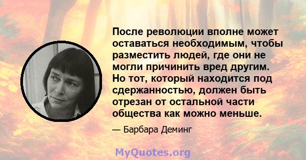 После революции вполне может оставаться необходимым, чтобы разместить людей, где они не могли причинить вред другим. Но тот, который находится под сдержанностью, должен быть отрезан от остальной части общества как можно 