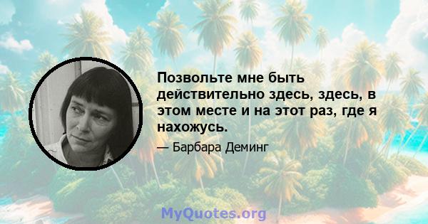 Позвольте мне быть действительно здесь, здесь, в этом месте и на этот раз, где я нахожусь.