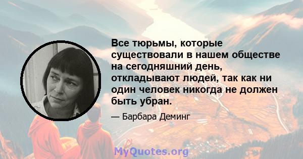 Все тюрьмы, которые существовали в нашем обществе на сегодняшний день, откладывают людей, так как ни один человек никогда не должен быть убран.