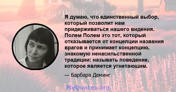 Я думаю, что единственный выбор, который позволит нам придерживаться нашего видения. Полем Полем это тот, который отказывается от концепции названия врагов и принимает концепцию, знакомую ненасильственной традиции: