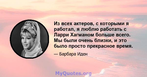 Из всех актеров, с которыми я работал, я люблю работать с Ларри Хагманом больше всего. Мы были очень близки, и это было просто прекрасное время.