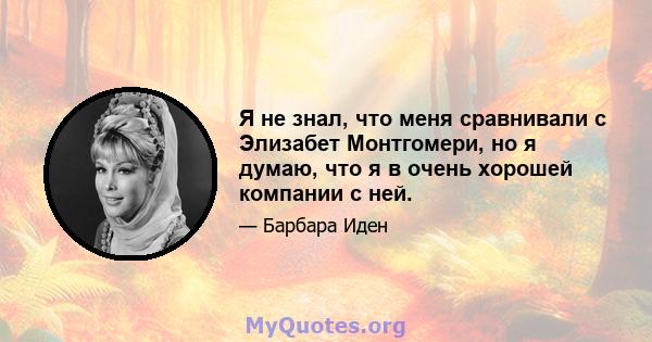 Я не знал, что меня сравнивали с Элизабет Монтгомери, но я думаю, что я в очень хорошей компании с ней.