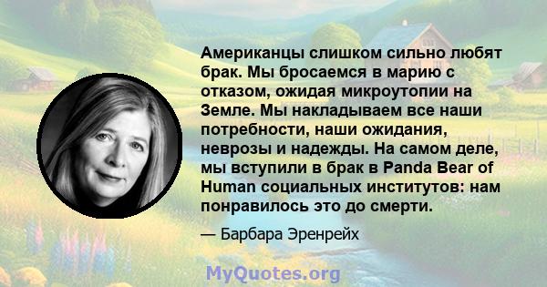 Американцы слишком сильно любят брак. Мы бросаемся в марию с отказом, ожидая микроутопии на Земле. Мы накладываем все наши потребности, наши ожидания, неврозы и надежды. На самом деле, мы вступили в брак в Panda Bear of 