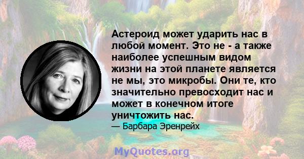 Астероид может ударить нас в любой момент. Это не - а также наиболее успешным видом жизни на этой планете является не мы, это микробы. Они те, кто значительно превосходит нас и может в конечном итоге уничтожить нас.