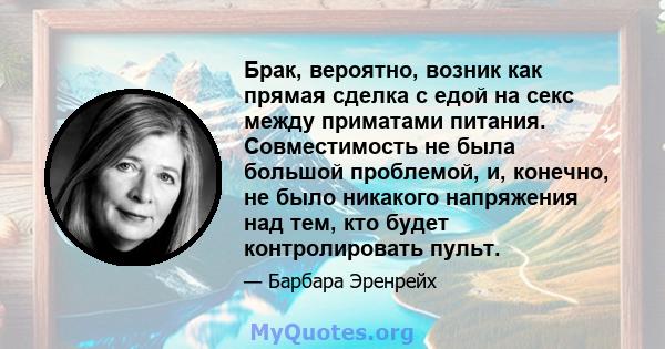 Брак, вероятно, возник как прямая сделка с едой на секс между приматами питания. Совместимость не была большой проблемой, и, конечно, не было никакого напряжения над тем, кто будет контролировать пульт.