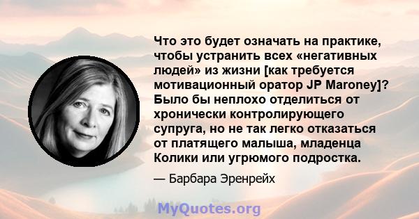 Что это будет означать на практике, чтобы устранить всех «негативных людей» из жизни [как требуется мотивационный оратор JP Maroney]? Было бы неплохо отделиться от хронически контролирующего супруга, но не так легко