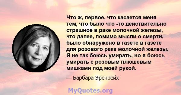 Что ж, первое, что касается меня тем, что было что -то действительно страшное в раке молочной железы, что далее, помимо мысли о смерти, было обнаружено в газете в газете для розового рака молочной железы. Я не так боюсь 