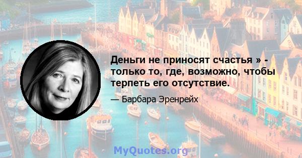 Деньги не приносят счастья » - только то, где, возможно, чтобы терпеть его отсутствие.