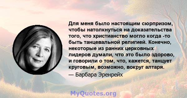 Для меня было настоящим сюрпризом, чтобы натолкнуться на доказательства того, что христианство могло когда -то быть танцевальной религией. Конечно, некоторые из ранних церковных лидеров думали, что это было здорово, и