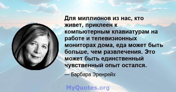 Для миллионов из нас, кто живет, приклеен к компьютерным клавиатурам на работе и телевизионных мониторах дома, еда может быть больше, чем развлечения. Это может быть единственный чувственный опыт остался.