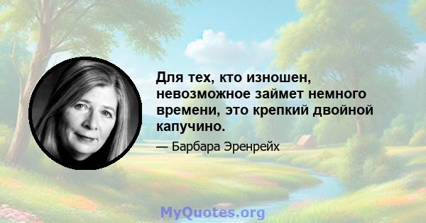 Для тех, кто изношен, невозможное займет немного времени, это крепкий двойной капучино.