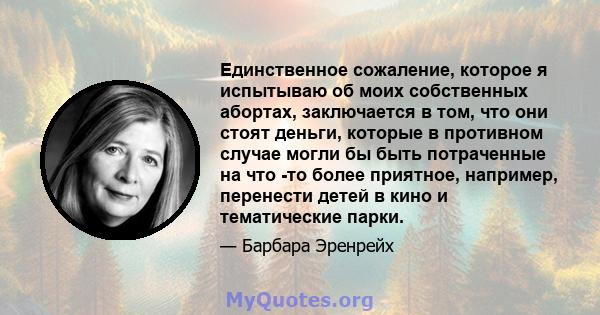 Единственное сожаление, которое я испытываю об моих собственных абортах, заключается в том, что они стоят деньги, которые в противном случае могли бы быть потраченные на что -то более приятное, например, перенести детей 