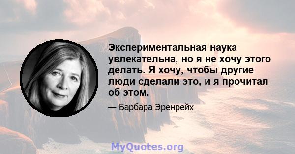 Экспериментальная наука увлекательна, но я не хочу этого делать. Я хочу, чтобы другие люди сделали это, и я прочитал об этом.