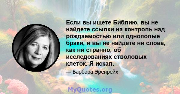 Если вы ищете Библию, вы не найдете ссылки на контроль над рождаемостью или однополые браки, и вы не найдете ни слова, как ни странно, об исследованиях стволовых клеток. Я искал.