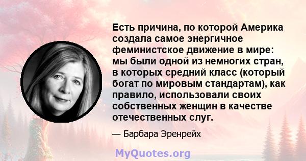 Есть причина, по которой Америка создала самое энергичное феминистское движение в мире: мы были одной из немногих стран, в которых средний класс (который богат по мировым стандартам), как правило, использовали своих