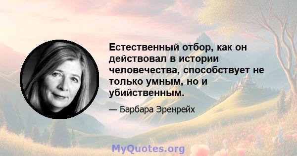 Естественный отбор, как он действовал в истории человечества, способствует не только умным, но и убийственным.