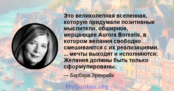 Это великолепная вселенная, которую придумали позитивные мыслители, обширное, мерцающее Aurora Borealis, в котором желания свободно смешиваются с их реализациями. ... мечты выходят и исполняются; Желания должны быть